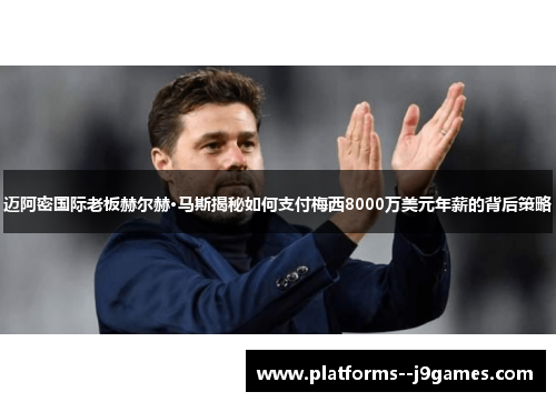 迈阿密国际老板赫尔赫·马斯揭秘如何支付梅西8000万美元年薪的背后策略