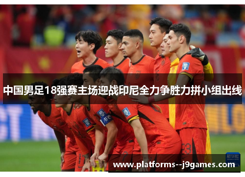中国男足18强赛主场迎战印尼全力争胜力拼小组出线 中国男足18强赛主场迎战印尼全力争胜力拼小组出线