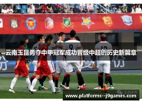云南玉昆勇夺中甲冠军成功晋级中超创历史新篇章 云南玉昆勇夺中甲冠军成功晋级中超创历史新篇章