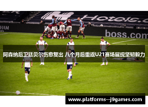 阿森纳后卫廷贝尔伤愈复出 八个月后重返U21赛场展现坚韧毅力 阿森纳后卫廷贝尔伤愈复出 八个月后重返U21赛场展现坚韧毅力