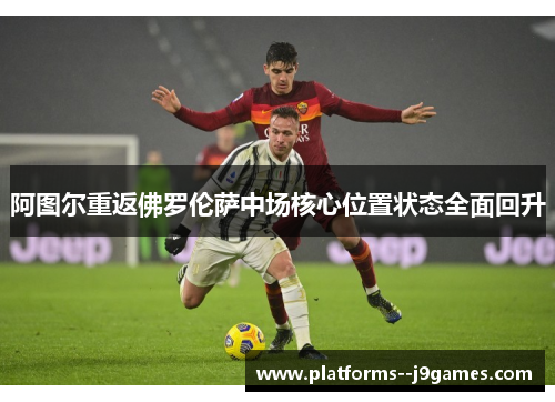 阿图尔重返佛罗伦萨中场核心位置状态全面回升 阿图尔重返佛罗伦萨中场核心位置状态全面回升