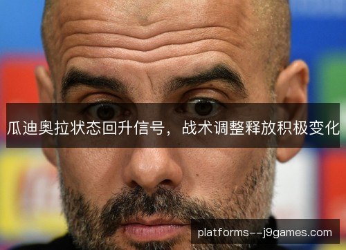 瓜迪奥拉状态回升信号,战术调整释放积极变化 瓜迪奥拉状态回升信号,战术调整释放积极变化